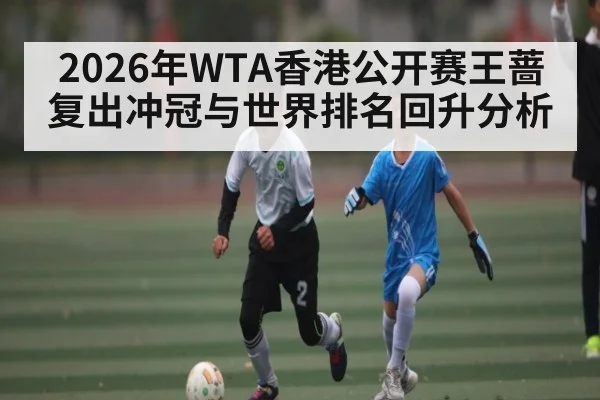 2026年WTA香港公开赛王蔷复出冲冠与世界排名回升分析
