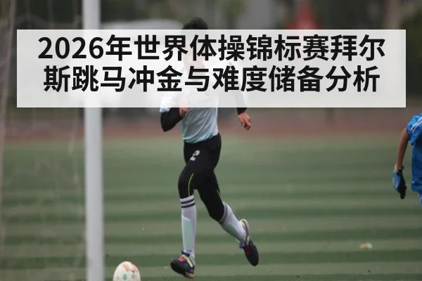 2026年世界体操锦标赛拜尔斯跳马冲金与难度储备分析